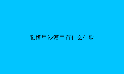 腾格里沙漠里有什么生物(腾格里沙漠有没有发生过离奇的事)