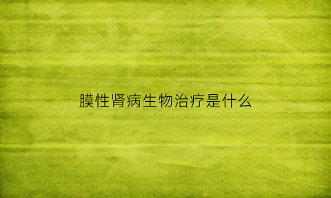 膜性肾病生物治疗是什么(膜性肾病治疗方案指南)