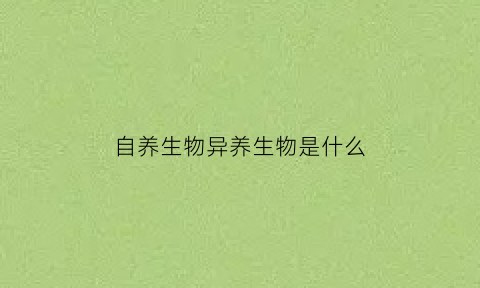 自养生物异养生物是什么(自养生物异养生物有哪些)