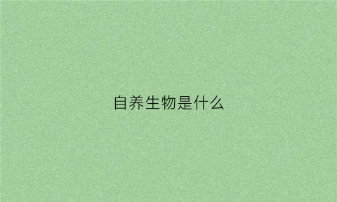 自养生物是什么(自养生物是什么时候学的)