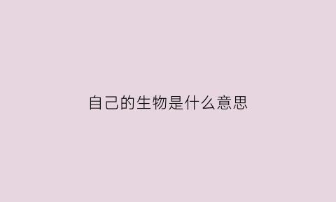 自己的生物是什么意思(我的生物是什么)