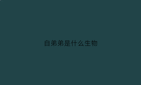 自弟弟是什么生物(弟弟是什么动物)