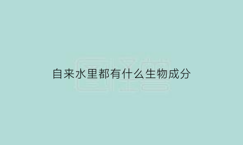 自来水里都有什么生物成分(自来水中有什么物质)