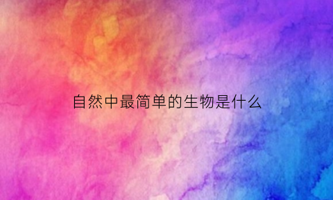 自然中最简单的生物是什么(地球上最简单的生物)