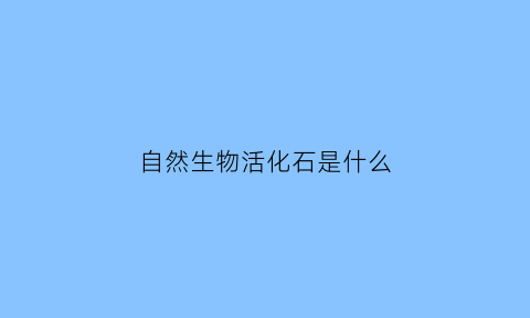 自然生物活化石是什么(自然生物活化石是什么动物)