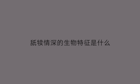 舐犊情深的生物特征是什么(舐犊情深是什么动物)
