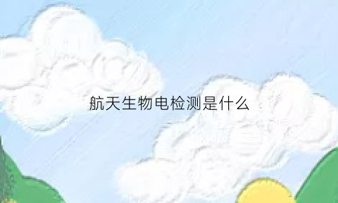 航天生物电检测是什么(航天生物技术有限公司)