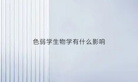 色弱学生物学有什么影响(色弱能学生物医学工程专业吗)