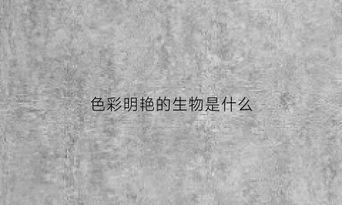 色彩明艳的生物是什么(色彩明丽的动物)