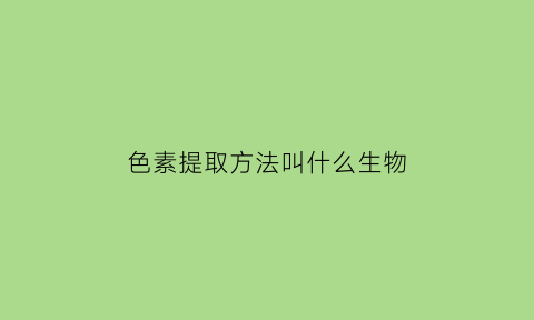 色素提取方法叫什么生物(色素的提取方法和分离方法)
