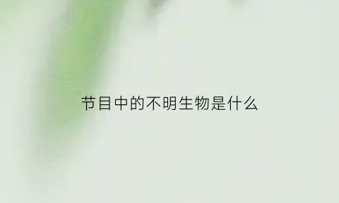 节目中的不明生物是什么(不明生物震惊世界)
