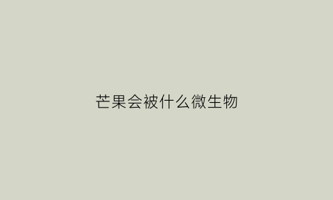 芒果会被什么微生物(芒果会被什么微生物侵染)