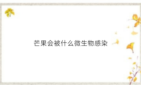芒果会被什么微生物感染(芒果会被什么微生物感染呢)