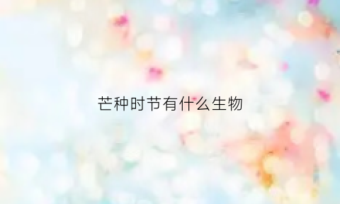 芒种时节有什么生物(芒种时节特点)