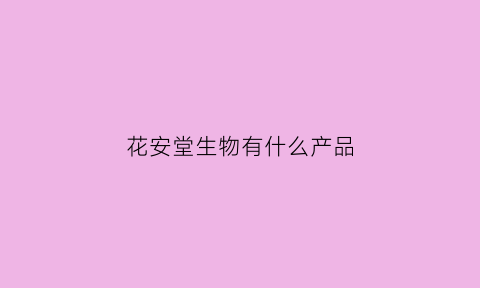 花安堂生物有什么产品(花安堂生物科技集团有几款产品)