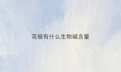 花椒有什么生物碱含量(花椒里含有什么物质)