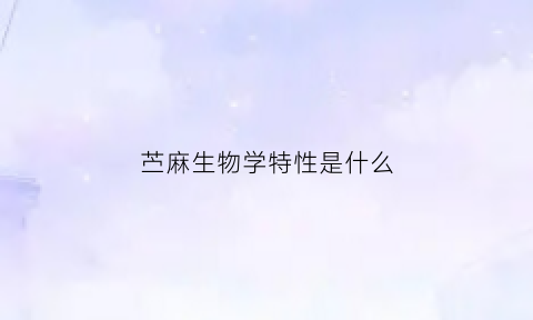 苎麻生物学特性是什么(苎麻生物学特性是什么意思)