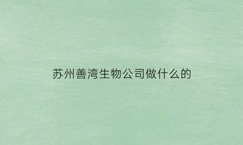 苏州善湾生物公司做什么的(苏州善湾生物公司做什么的啊)