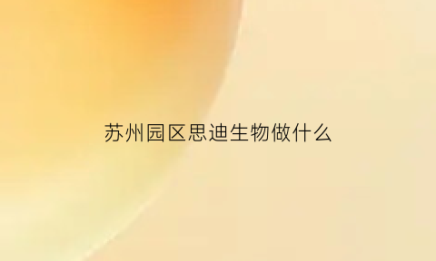 苏州园区思迪生物做什么(苏州思迪信息技术有限公司电话)