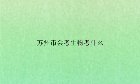 苏州市会考生物考什么(2021苏州生物会考卷)
