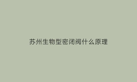 苏州生物型密闭阀什么原理(生物密闭阀密封原理)