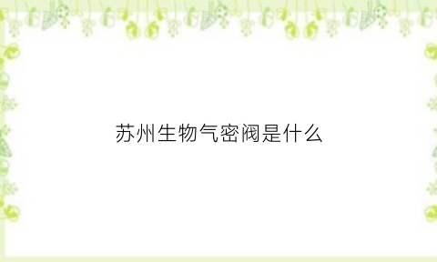 苏州生物气密阀是什么(生物密闭阀密封原理)