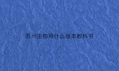 苏州生物用什么版本教科书(苏州初中生物)