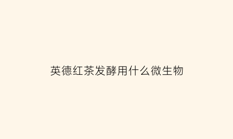 英德红茶发酵用什么微生物(红茶发酵用什么菌)