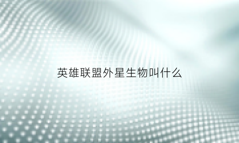 英雄联盟外星生物叫什么(英雄联盟外星人)