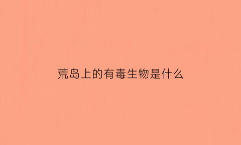 荒岛上的有毒生物是什么