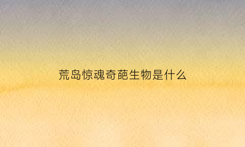 荒岛惊魂奇葩生物是什么(荒岛惊魂奇葩生物是什么生物)