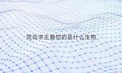 荒岛求生最怕的是什么生物(史上最惨不忍睹的荒岛求生)