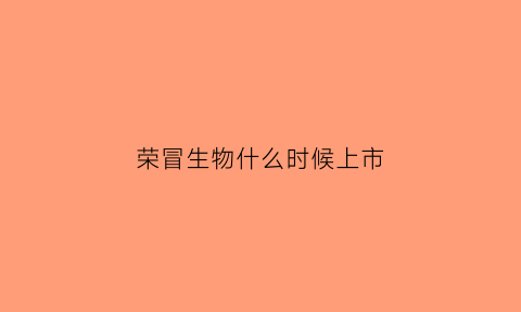 荣冒生物什么时候上市(荣ⅴ30)