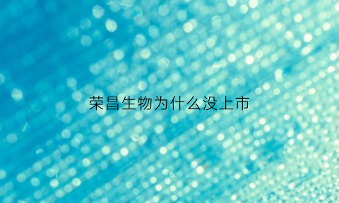荣昌生物为什么没上市(荣昌生物ipo)