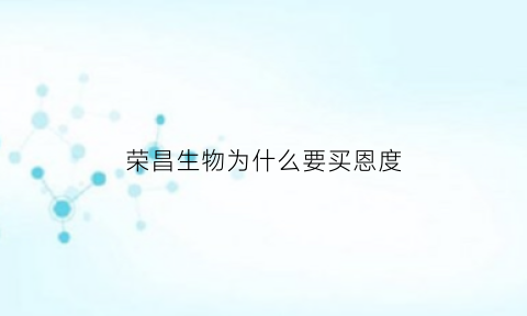 荣昌生物为什么要买恩度(荣昌生物致力于)