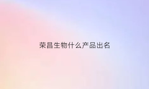 荣昌生物什么产品出名(荣昌生物是外企吗)