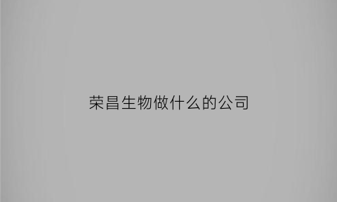 荣昌生物做什么的公司(荣昌生物做什么的公司好)