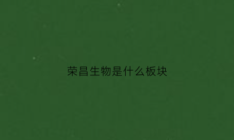 荣昌生物是什么板块(荣昌生物在国内排第几)