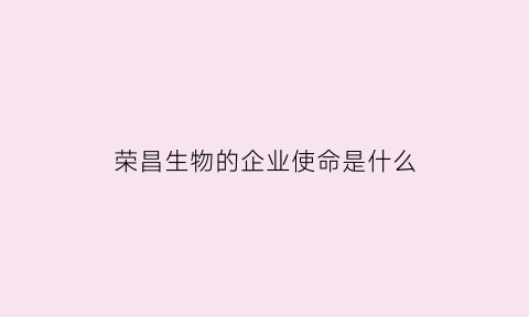 荣昌生物的企业使命是什么(荣昌生物成立时间)