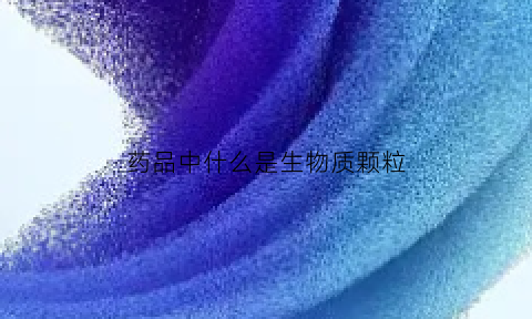 药品中什么是生物质颗粒(生物质颗粒属于哪一类)