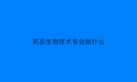药品生物技术专业做什么(药品生物技术就业怎么样)
