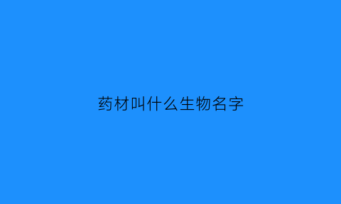 药材叫什么生物名字(药材学名)