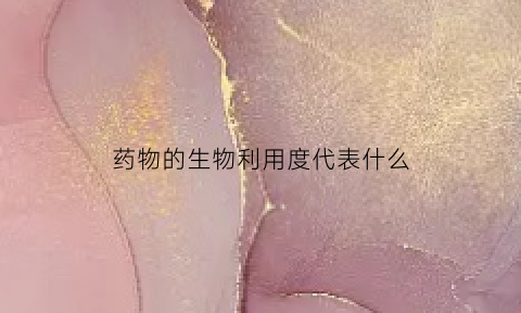 药物的生物利用度代表什么(药物的生物利用度的含义是什么)