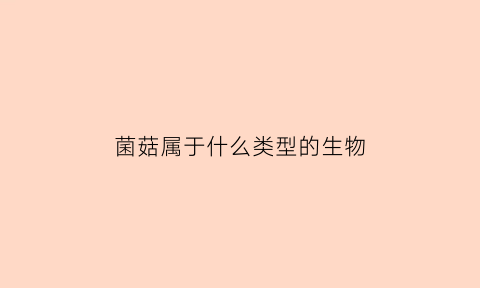 菌菇属于什么类型的生物(菌菇属于植物还是动物)
