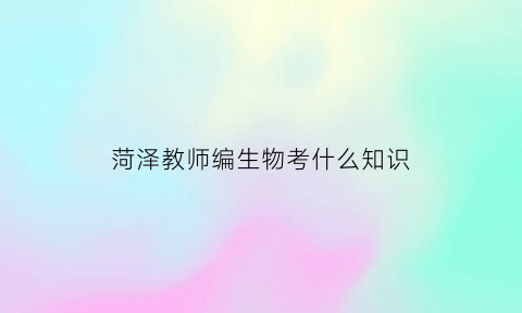 菏泽教师编生物考什么知识(山东菏泽教师编考试题型)