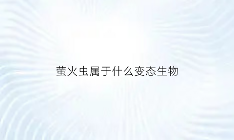 萤火虫属于什么变态生物(萤火虫属于什么变态生物类型)
