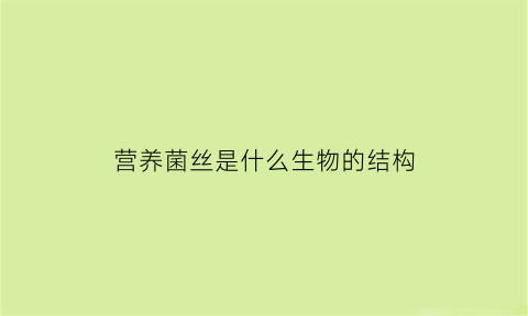 营养菌丝是什么生物的结构(营养菌丝可分化成什么器官)