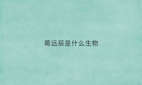 蒋远辰是什么生物(蒋远翔简历)