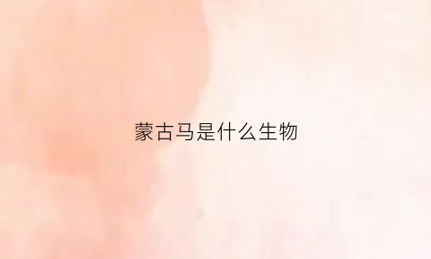 蒙古马是什么生物(蒙古马是国家几级保护动物)
