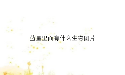 蓝星里面有什么生物图片(蓝星是什么动物)